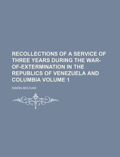 Recollections of a Service of Three Years During the War-Of-Extermination in the Republics of Venezuela and Columbia Volume 1