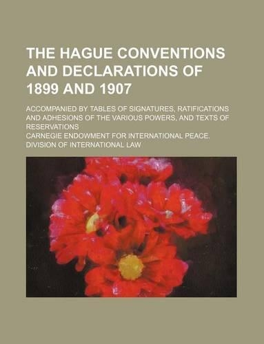 The Hague Conventions and Declarations of 1899 and 1907; Accompanied by Tables of Signatures, Ratifications and Adhesions of the Various Powers, and Texts of Reservations