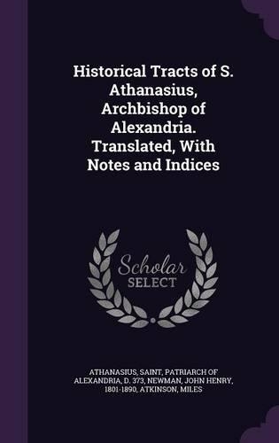 Historical Tracts of S. Athanasius, Archbishop of Alexandria. Translated, with Notes and Indices
