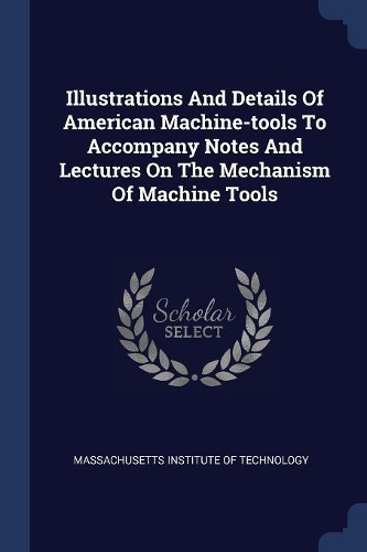 Illustrations And Details Of American Machine-tools To Accompany Notes And Lectures On The Mechanism Of Machine Tools