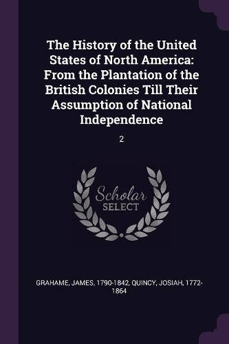 The History of the United States of North America: From the Plantation of the British Colonies Till Their Assumption of National Independence: 2