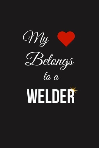 My Heart Belongs to a Welder: Funny Welder Journal - Proud Metal Steel & Wire Welding Workers. Gag Gift Lined Notebook for Welders.