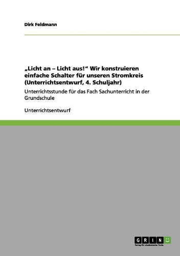 "Licht an - Licht aus!" Wir konstruieren einfache Schalter für unseren Stromkreis (Unterrichtsentwurf, 4. Schuljahr): Unterrichtsstunde für das Fach Sachunterricht in der Grundschule(German)