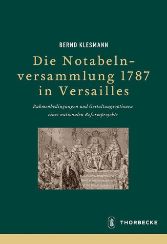 Die Notabelnversammlung 1787 in Versailles: Rahmenbedingungen Und Gestaltungsoptionen Eines Nationalen Reformprojekts(83 Beihefte Der Francia)