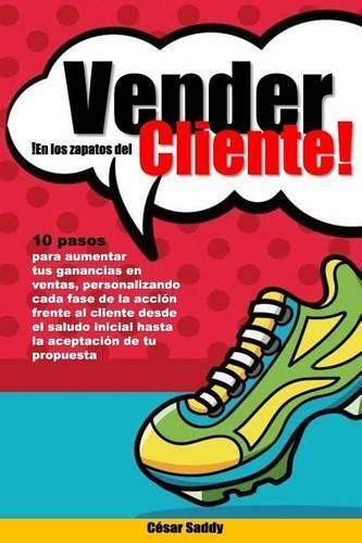 Vender en los zapatos del cliente: 10 pasos para vender mas en menos tiempo tras una accion centrada en el cliente y no en el producto(Spanish)