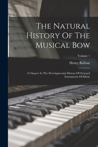 Natural History Of The Musical Bow: A Chapter In The Developmental History Of Stringed Instruments Of Music; Volume 1
