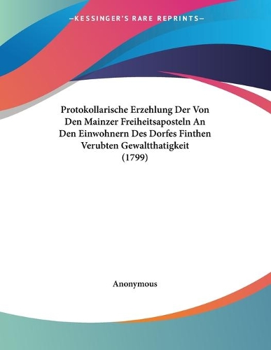 Protokollarische Erzehlung Der Von Den Mainzer Freiheitsaposteln An Den Einwohnern Des Dorfes Finthen Verubten Gewaltthatigkeit (1799)