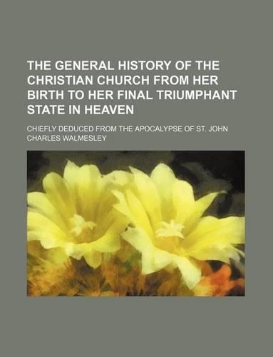 The General History of the Christian Church from Her Birth to Her Final Triumphant State in Heaven; Chiefly Deduced from the Apocalypse of St. John: (English)