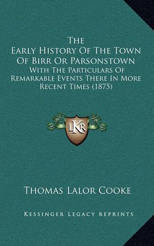 The Early History Of The Town Of Birr Or Parsonstown: With The Particulars Of Remarkable Events There In More Recent Times (1875)