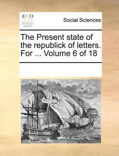 The Present State of the Republick of Letters. for ... Volume 6 of 18