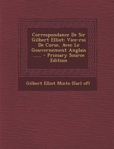 Correspondance de Sir Gilbert Elliot: Vice-Roi de Corse, Avec Le Gouvernement Anglais ...... - Primary Source Edition(French)