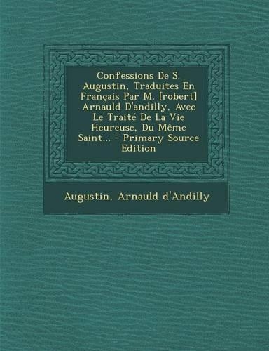 Confessions de S. Augustin, Traduites En Francais Par M. [Robert] Arnauld D'Andilly, Avec Le Traite de La Vie Heureuse, Du Meme Saint...