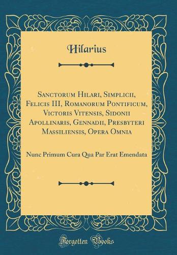 Sanctorum Hilari, Simplicii, Felicis III, Romanorum Pontificum, Victoris Vitensis, Sidonii Apollinaris, Gennadii, Presbyteri Massiliensis, Opera Omnia: Nunc Primum Cura Qua Par Erat Emendata (Classic Reprint)