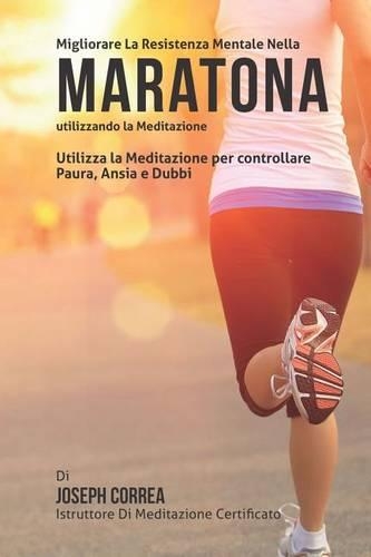 Diventare mentalmente resistente nella Maratona utilizzando la meditazione: Raggiungi il tuo potenziale controllando i tuoi pensieri interiori(Italian)