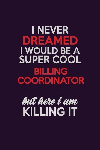 I Never Dreamed I Would Be A Super cool Billing Coordinator But Here I Am Killing It: Career journal, notebook and writing journal for encouraging men, women and kids. A framework for building your career.