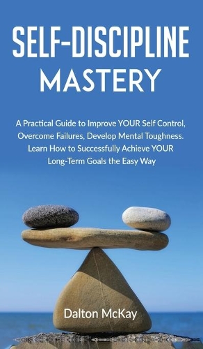 Self-Discipline Mastery: A Practical Guide to Improve YOUR Self Control, Overcome Failures, Develop Mental Toughness. Learn How to Successfully Achieve YOUR Long-Term Goals 