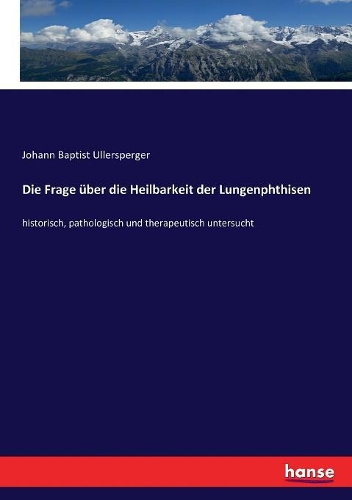 Die Frage über die Heilbarkeit der Lungenphthisen: historisch, pathologisch und therapeutisch untersucht