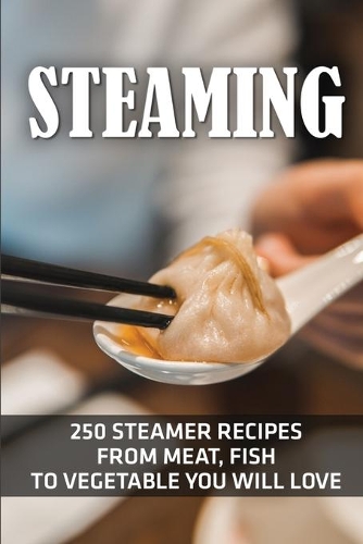 Steaming: 250 Steamer Recipes From Meat, Fish To Vegetable You Will Love: Steamer Recipes