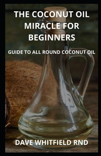 The Coconut Oil Miracle for Beginners: guide to all round coconut oil miracle