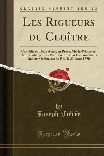 Les Rigueurs Du Cloître: Comédie En Deux Actes, En Prose, Mêlée d'Ariettes; Représentée Pour La Première Fois Par Les Comédiens Italiens Ordinaires Du Roi, Le 23 Août 1790 (