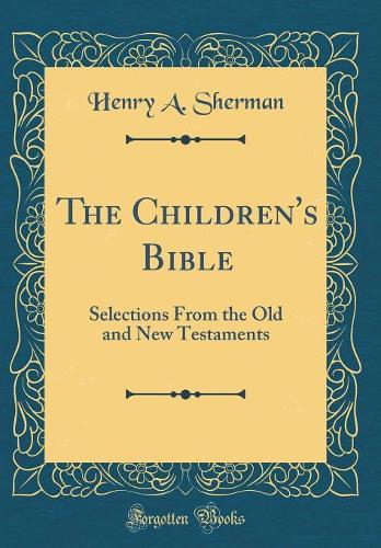 The Children's Bible: Selections from the Old and New Testaments (Classic Reprint)