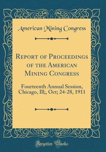 Report of Proceedings of the American Mining Congress: Fourteenth Annual Session, Chicago, Ill;, Oct; 24-28, 1911 (Classic Reprint)