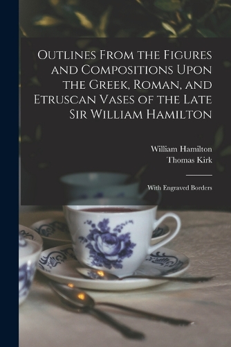 Outlines From the Figures and Compositions Upon the Greek, Roman, and Etruscan Vases of the Late Sir William Hamilton: With Engraved Borders