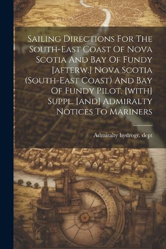 Sailing Directions For The South-east Coast Of Nova Scotia And Bay Of Fundy [afterw.] Nova Scotia (south-east Coast) And Bay Of Fundy Pilot. [with] Suppl. [and] Admiralty Notices To Mariners
