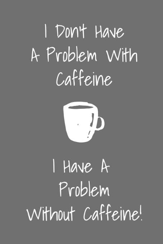 I Don't Have A Problem With Caffeine I Have a Problem Without Caffeine