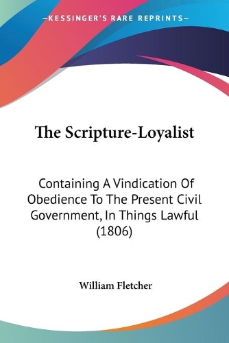 The Scripture-Loyalist: Containing A Vindication Of Obedience To The Present Civil Government, In Things Lawful (1806)(English)