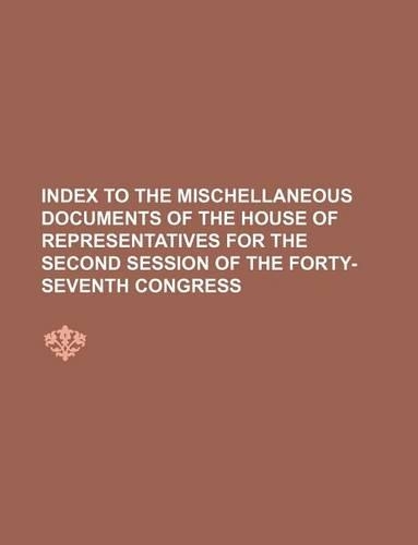 Index to the Mischellaneous Documents of the House of Representatives for the Second Session of the Forty-Seventh Congress