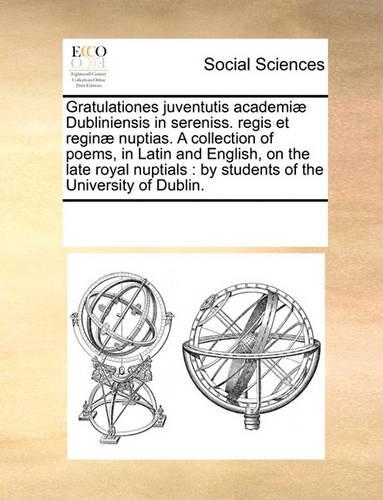 Gratulationes juventutis academiæ Dubliniensis in sereniss. regis et reginæ nuptias. A collection of poems, in Latin and English, on the late royal nuptials: by students of the University of Dublin.(English)