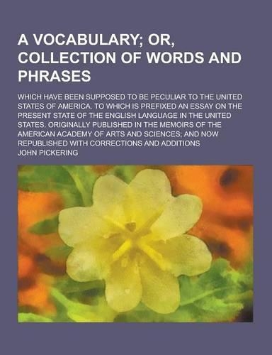 A Vocabulary; Which Have Been Supposed to Be Peculiar to the United States of America. to Which Is Prefixed an Essay on the Present State of the Eng