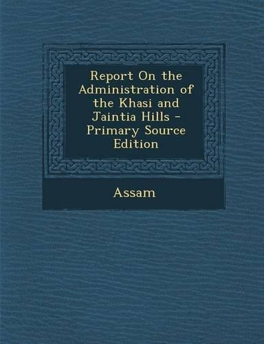 Report on the Administration of the Khasi and Jaintia Hills - Primary Source Edition