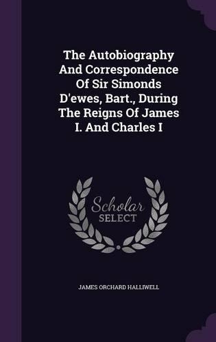 The Autobiography And Correspondence Of Sir Simonds D'ewes, Bart., During The Reigns Of James I. And Charles I
