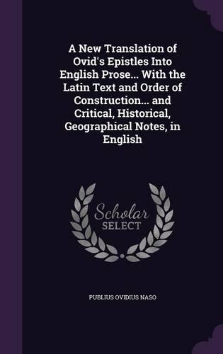 A New Translation of Ovid's Epistles Into English Prose... With the Latin Text and Order of Construction... and Critical, Historical, Geographical Notes, in English: (English)