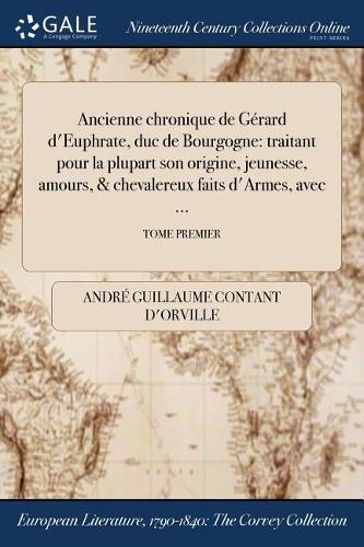 Ancienne Chronique de Gerard D'Euphrate, Duc de Bourgogne: Traitant Pour La Plupart Son Origine, Jeunesse, Amours, & Chevalereux Faits D'Armes, Avec ...; Tome Premier