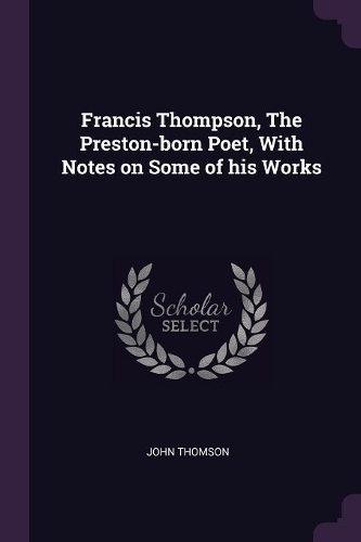 Francis Thompson, The Preston-born Poet, With Notes on Some of his Works