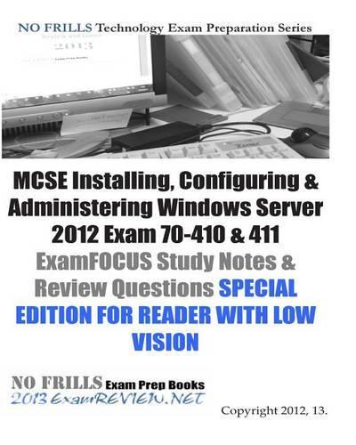 MCSE Installing, Configuring & Administering Windows Server 2012 Exam 70-410 & 411 ExamFOCUS Study Notes & Review Questions SPECIAL EDITION FOR READER WITH LOW VISION: (English)