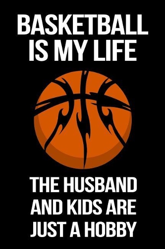 Basketball Is My Life The Husband And Kids Are Just A Hobby