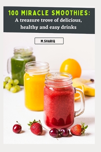 100 Miracle Smoothies: A treasure trove of delicious, healthy and easy drinks