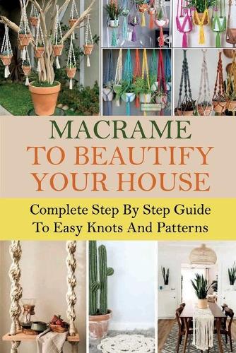 Macrame To Beautify Your House: Complete Step By Step Guide To Easy Knots And Patterns: Learn To Macrame