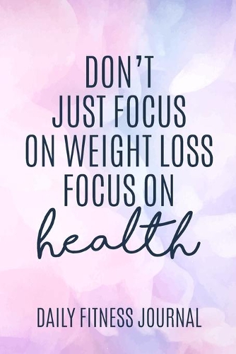Don't Just focus on Weight Loss focus on Health Daily Fitness Journal Weight Loss, Water, Food, Cardio, Strength Training and Sleep Tracker