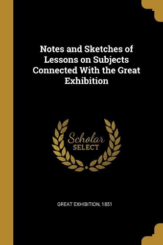 Notes and Sketches of Lessons on Subjects Connected With the Great Exhibition