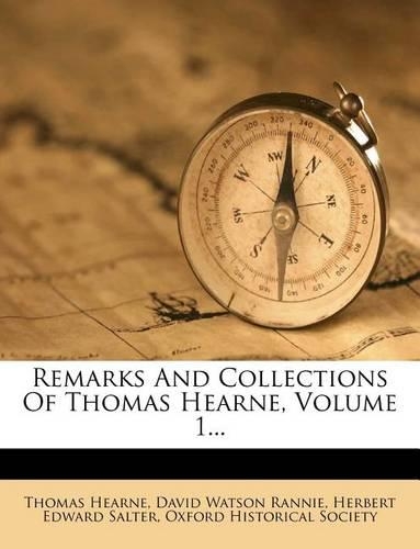 Remarks and Collections of Thomas Hearne, Volume 1...
