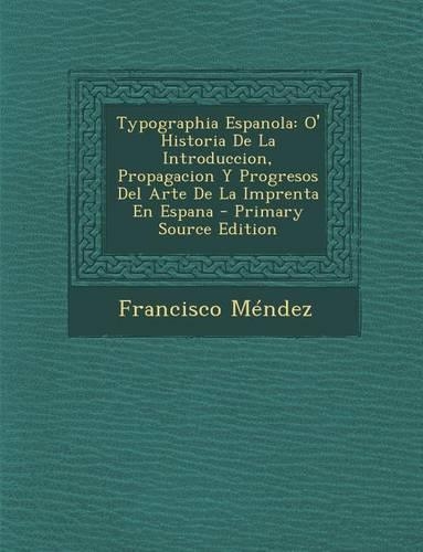 Typographia Espanola: O' Historia de La Introduccion, Propagacion y Progresos del Arte de La Imprenta En Espana