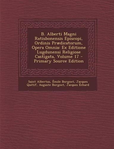 B. Alberti Magni Ratisbonensis Episcopi, Ordinis Praedicatorum, Opera Omnia: Ex Editione Lugdunensi Religiose Castigata, Volume 17(Latin)