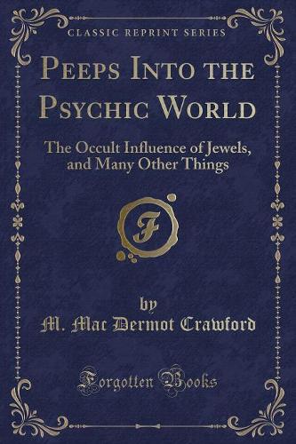 Peeps Into the Psychic World: The Occult Influence of Jewels, and Many Other Things (Classic Reprint)(English)
