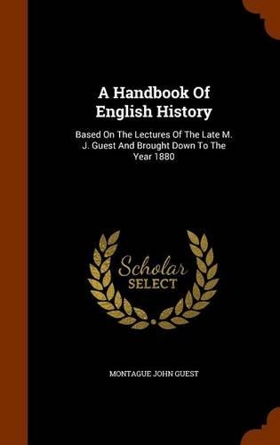 Handbook Of English History: Based On The Lectures Of The Late M. J. Guest And Brought Down To The Year 1880
