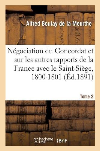 Documents Sur La Négociation Du Concordat: Et Sur Les Autres Rapports de la France Avec Le Saint-Siège, 1800-1801. Tome 2